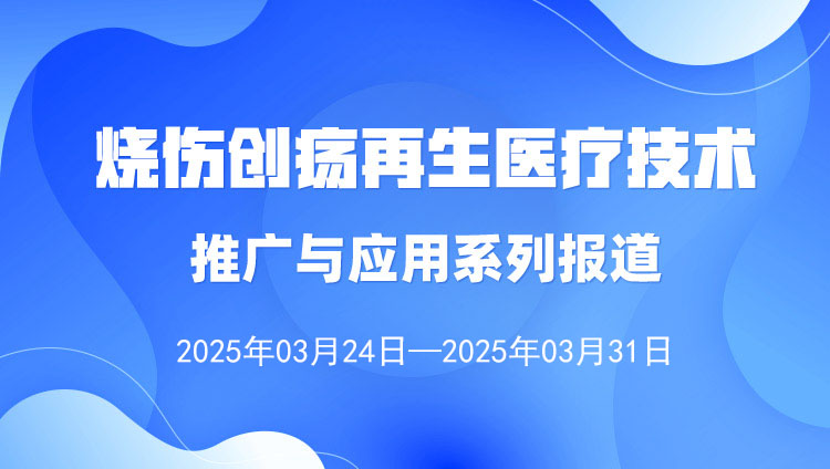 燒傷創(chuàng)瘍再生醫(yī)療技術(shù)推廣與應(yīng)用系列報道（2025年3月24日—3月31日）